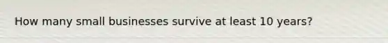 How many small businesses survive at least 10 years?