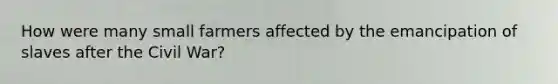 How were many small farmers affected by the emancipation of slaves after the Civil War?