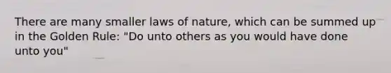 There are many smaller laws of nature, which can be summed up in the Golden Rule: "Do unto others as you would have done unto you"