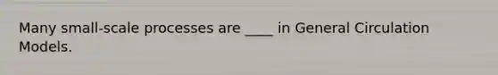 Many small-scale processes are ____ in General Circulation Models.