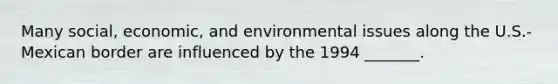 Many social, economic, and environmental issues along the U.S.-Mexican border are influenced by the 1994 _______.