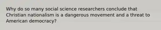 Why do so many social science researchers conclude that Christian nationalism is a dangerous movement and a threat to American democracy?