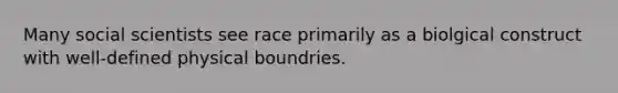 Many social scientists see race primarily as a biolgical construct with well-defined physical boundries.