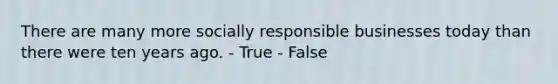 There are many more socially responsible businesses today than there were ten years ago. - True - False