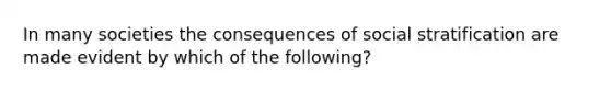 In many societies the consequences of social stratification are made evident by which of the following?