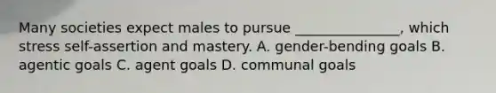 Many societies expect males to pursue​ _______________, which stress self-assertion and mastery. A. gender-bending goals B. agentic goals C. agent goals D. communal goals