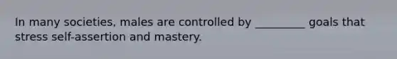 In many societies, males are controlled by _________ goals that stress self-assertion and mastery.