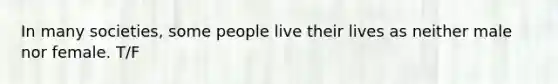 In many societies, some people live their lives as neither male nor female. T/F