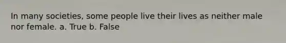 In many societies, some people live their lives as neither male nor female. a. True b. False