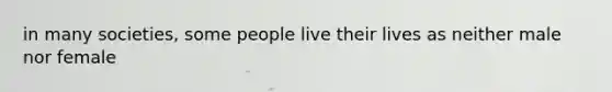 in many societies, some people live their lives as neither male nor female