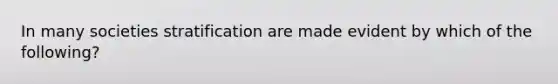 In many societies stratification are made evident by which of the following?