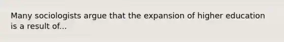 Many sociologists argue that the expansion of higher education is a result of...