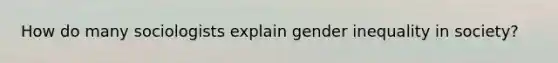 How do many sociologists explain gender inequality in society?