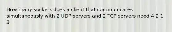 How many sockets does a client that communicates simultaneously with 2 UDP servers and 2 TCP servers need 4 2 1 3