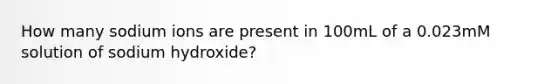 How many sodium ions are present in 100mL of a 0.023mM solution of sodium hydroxide?