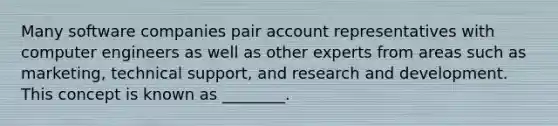 Many software companies pair account representatives with computer engineers as well as other experts from areas such as​ marketing, technical​ support, and research and development. This concept is known as​ ________.