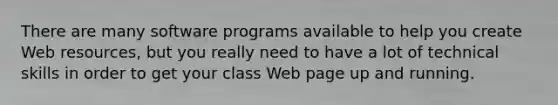 There are many software programs available to help you create Web resources, but you really need to have a lot of technical skills in order to get your class Web page up and running.