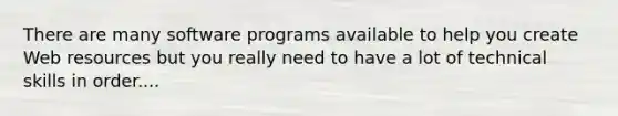 There are many software programs available to help you create Web resources but you really need to have a lot of technical skills in order....