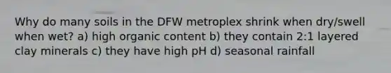 Why do many soils in the DFW metroplex shrink when dry/swell when wet? a) high organic content b) they contain 2:1 layered clay minerals c) they have high pH d) seasonal rainfall