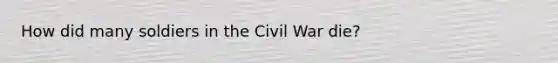 How did many soldiers in the Civil War die?