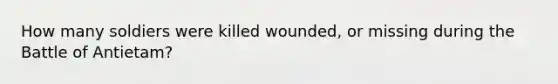 How many soldiers were killed wounded, or missing during the Battle of Antietam?