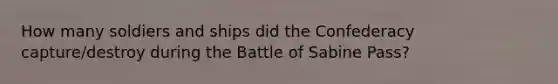 How many soldiers and ships did the Confederacy capture/destroy during the Battle of Sabine Pass?