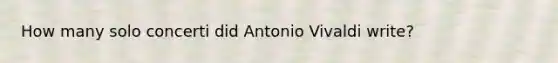 How many solo concerti did Antonio Vivaldi write?