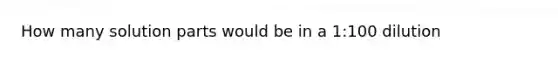 How many solution parts would be in a 1:100 dilution