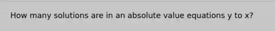 How many solutions are in an absolute value equations y to x?