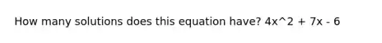 How many solutions does this equation have? 4x^2 + 7x - 6