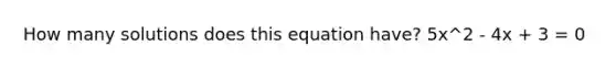 How many solutions does this equation have? 5x^2 - 4x + 3 = 0