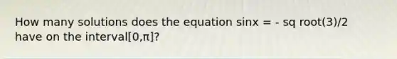 How many solutions does the equation sinx = - sq root(3)/2 ​​ have on the interval[0,π]?