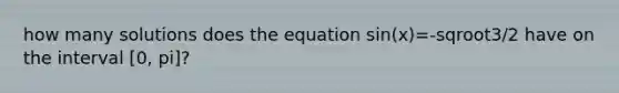 how many solutions does the equation sin(x)=-sqroot3/2 have on the interval [0, pi]?