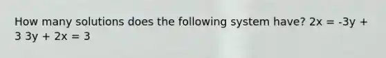 How many solutions does the following system have? 2x = -3y + 3 3y + 2x = 3