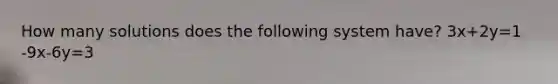 How many solutions does the following system have? 3x+2y=1 -9x-6y=3
