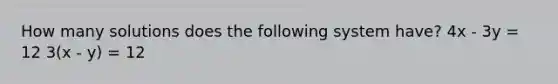 How many solutions does the following system have? 4x - 3y = 12 3(x - y) = 12