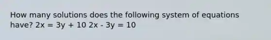 How many solutions does the following system of equations have? 2x = 3y + 10 2x - 3y = 10