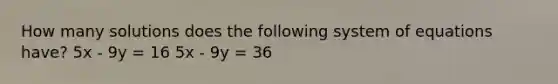 How many solutions does the following system of equations have? 5x - 9y = 16 5x - 9y = 36