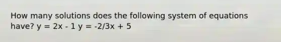 How many solutions does the following system of equations have? y = 2x - 1 y = -2/3x + 5