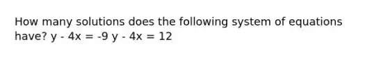 How many solutions does the following system of equations have? y - 4x = -9 y - 4x = 12