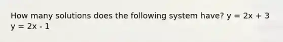 How many solutions does the following system have? y = 2x + 3 y = 2x - 1