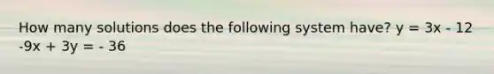 How many solutions does the following system have? y = 3x - 12 -9x + 3y = - 36