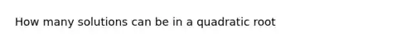 How many solutions can be in a quadratic root