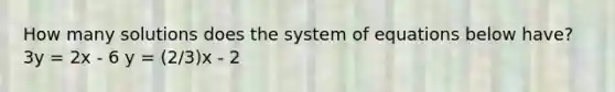 How many solutions does the system of equations below have? 3y = 2x - 6 y = (2/3)x - 2