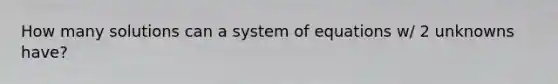 How many solutions can a system of equations w/ 2 unknowns have?