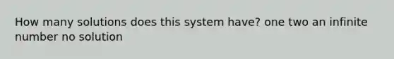 How many solutions does this system have? one two an infinite number no solution