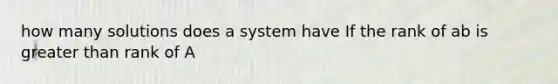 how many solutions does a system have If the rank of ab is greater than rank of A