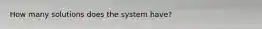 How many solutions does the system have?