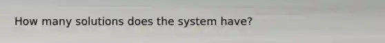 How many solutions does the system have?