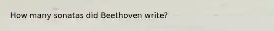 How many sonatas did Beethoven write?